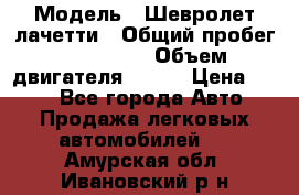  › Модель ­ Шевролет лачетти › Общий пробег ­ 145 000 › Объем двигателя ­ 109 › Цена ­ 260 - Все города Авто » Продажа легковых автомобилей   . Амурская обл.,Ивановский р-н